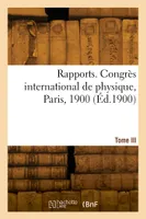 Rapports. Congrès international de physique, Paris, 1900. Tome III