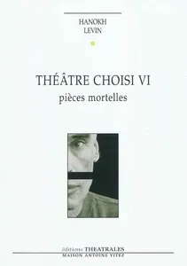 Théâtre choisi / Hanokh Levin., VI, Pièces mortelles, Théâtre choisi, PIECES MORTELLES