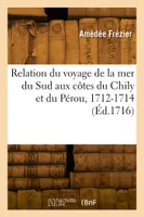 Relation du voyage de la mer du Sud aux côtes du Chily et du Pérou, 1712-1714