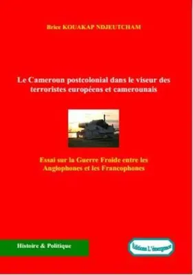 Le Cameroun postcolonial dans le viseur des terroristes européens et camerounais, Essai sur la Guerre Froide entre les Anglophones et les Francophones