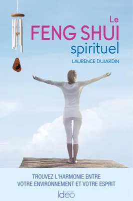 Le feng shui spirituel, Trouvez l'harmonie entre votre environnement et votre esprit