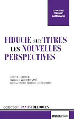 FIDUCIE SUR TITRES, LES NOUVELLES PERSPECTIVES, Actes du [3e] colloque [annuel], 22 octobre 2015