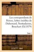 Les correspondants de Peiresc, lettres inédites de Dubernard, Nostradamus, Bouchart. Tome 1