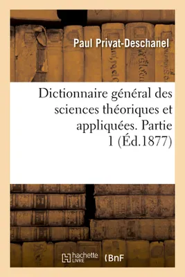 Dictionnaire général des sciences théoriques et appliquées. Partie 1 (Éd.1877)