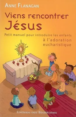 Viens rencontrer Jésus / petit manuel pour introduire les enfants à l'adoration eucharistique, petit manuel pour introduire les enfants à l'adoration eucharistique