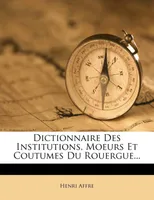 Dictionnaire Des Institutions, Moeurs Et Coutumes Du Rouergue...