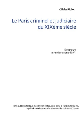 Le Paris criminel et judiciaire du XIXème siècle, Ière partie Arrondissements I à VII