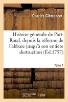 Histoire générale de Port-Roïal, de la réforme de l'abbaïe jusqu'à son entière destruction. Tome 1