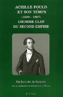 Achille Fould et son temps (1800-1867) - l'homme clef du Second Empire, l'homme clef du Second Empire