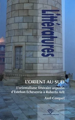 L'Orient au Sud, L'orientalisme littéraire argentin, d'Esteban Echeverria à Roberto Arlt