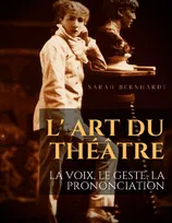 L' Art du théâtre : La voix, le geste, la prononciation, Le guide de référence de Sarah Bernhardt pour la formation du comédien à la dramaturgie et au jeu scénique