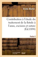 Contribution à l'étude du traitement de la fistule à l'anus, excision et suture, par Victor Martin,