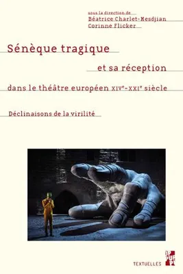 Sénèque tragique et sa réception dans le théâtre européen, XIVe-XXIe siècle, Déclinaisons de la virilité