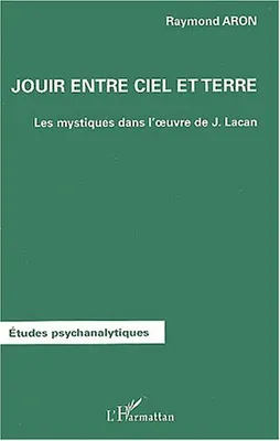 JOUIR ENTRE CIEL ET TERRE - LES MYSTIQUES DANS L'OEUVRE DE JACQUES LACAN, Les mystiques dans l'oeuvre de Jacques Lacan