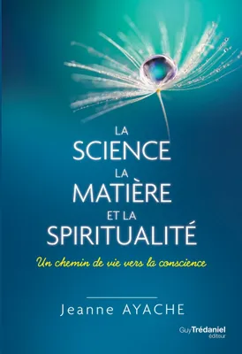 La science, la matière et la spiritualité - Un chemin de vie vers la conscience, Un chemin de vie vers la conscience