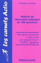 HISTOIRE DE L'EDUCATION PHYSIQUE EN 100 QUESTIONS, 100 réponses commentées, 2 sujets traités pour préparer l'écrit 1, CAPEPS, agrégation