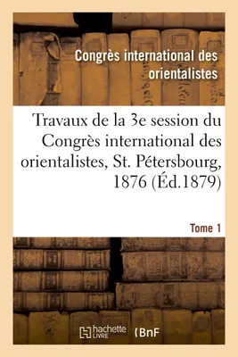 Travaux de la 3e session du Congrès international des orientalistes, St. Pétersbourg, 1876. Tome 1