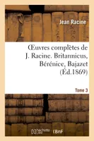 Oeuvres complètes de J. Racine. Tome 3. Britannicus, Bérénice, Bajazet
