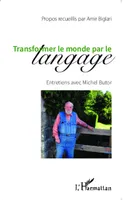 Transformer le monde par le langage, Entretiens avec Michel Butor