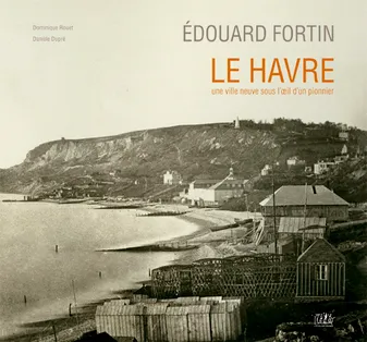 Edouard Fortin , Le Havre. Une ville neuve sous l'œil d'un pionnier 
