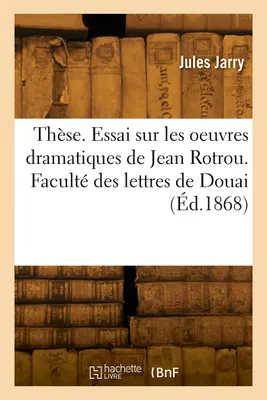 Thèse. Essai sur les oeuvres dramatiques de Jean Rotrou. Faculté des lettres de Douai