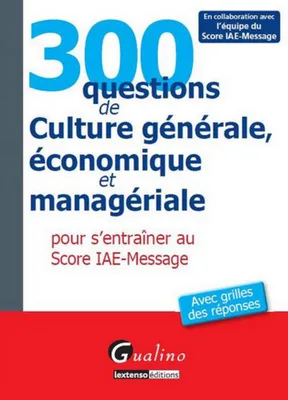 300 questions de culture générale, économique et managériale pour s'entraîner au score IAE-MESSAGE , avec grilles des réponses