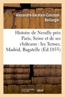 Histoire de Neuilly près Paris Seine et de ses châteaux : les Ternes, Madrid, Bagatelle,, Saint-James, Neuilly, Villiers
