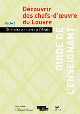 L'histoire des arts à l'école - Découvrir des chefs-d'oeuvre du Louvre, guide de l'enseignant