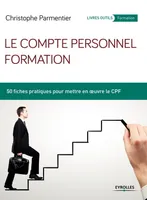 Le compte personnel formation, 50 fiches pratiques pour mettre en oeuvre le CPF.