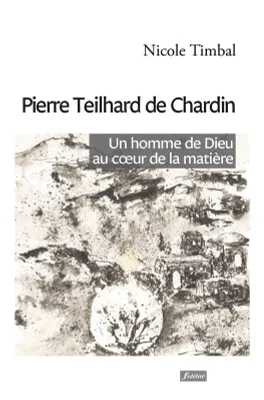 Pierre Teilhard de Chardin - Un homme de Dieu au coeur de la matière