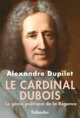 Le Cardinal Dubois - Le génie politique de la Régence