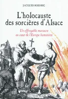 L'holocauste des sorcières d'Alsace - Un effroyable massacre au coeur de l' Europe humaniste, un effroyable massacre au coeur de l'Europe humaniste