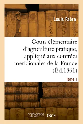 Cours élémentaire d'agriculture pratique, appliqué aux contrées méridionales de la France. Tome 1