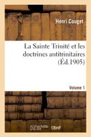 La Sainte Trinité et les doctrines antitrinitaires. Volume 1