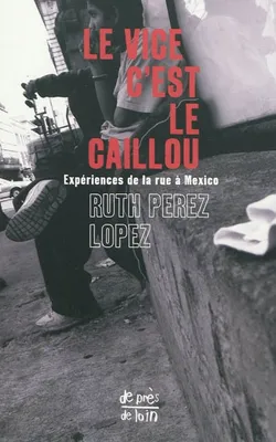 Le vice c'est le caillou - expériences de la rue à Mexico, expériences de la rue à Mexico
