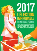 2017 / l'élection improbable : 11 politiques fictions, 10 ECRIVAINS IMAGINENT