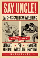 Say Uncle!, ?Catch-As-Catch-Can and the Roots of Mixed Martial Arts, Pro Wrestling, and Modern Grappling