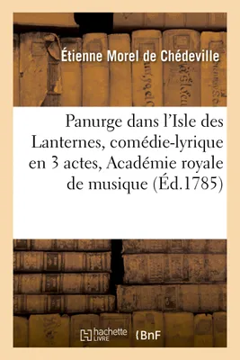 Panurge dans l'Isle des Lanternes , comédie-lyrique en 3 actes représentée pour la première, fois par l'Académie royale de musique, le mardi 25 janvier 1785