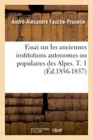 Essai sur les anciennes institutions autonomes ou populaires des Alpes. T. 1 (Éd.1856-1857)