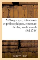 Mélanges gais, intéressants et philosophiques, contenant des leçons de morale (Éd.1784), à l'usage des personnes pour qui la lecture n'est qu'un objet d'amusement
