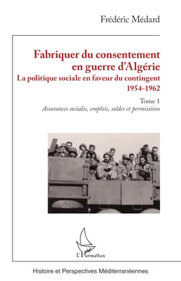 Fabriquer du consentement en guerre d’Algérie, La politique sociale en faveur du contingent 1954-1962. Tome 1, Assurances sociales, emplois, soldes et permissions
