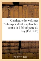 Catalogue des volumes d'estampes, dont les planches sont à la Bibliothèque du Roy