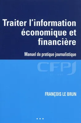 TRAITER L'INFORMATION ECONOMIQUE ET FINANCIERE - MANUEL DE PRATIQUE JOURNALISTIQUE., Manuel de pratique journalistique.
