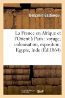La France en Afrique et l'Orient à Paris : voyage, colonisation, exposition, Egypte, Inde, , Chine, Grèce, Turquie
