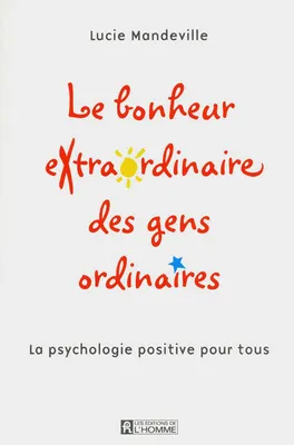 Le bonheur extraordinaire des gens ordinaires - La psychologie positive pour tous, la psychologie positive pour tous