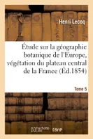 Étude sur la géographie botanique de l'Europe, végétation du plateau central de la France Tome 5