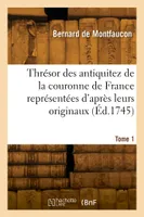 Thrésor des antiquitez de la couronne de France représentées d'après leurs originaux. Tome 1