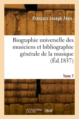 Biographie universelle des musiciens et bibliographie générale de la musique. Tome 7