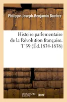 Histoire parlementaire de la Révolution française. T 39 (Éd.1834-1838)