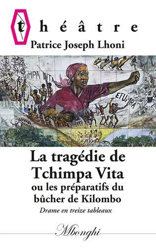 La tragédie de Tchimpa-Vita ou Les préparatifs du bûcher de Kilombo, Drame en treize tableaux Patrice Joseph Lhoni